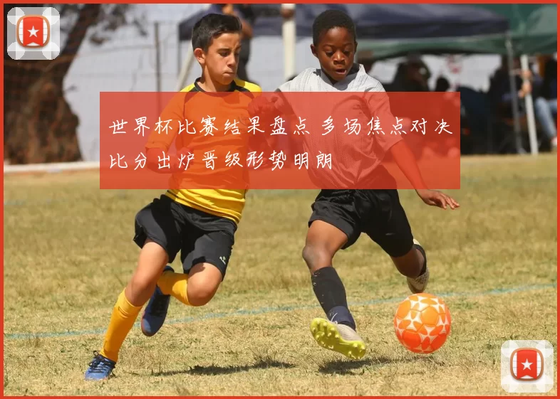世界杯比赛结果盘点 多场焦点对决比分出炉晋级形势明朗