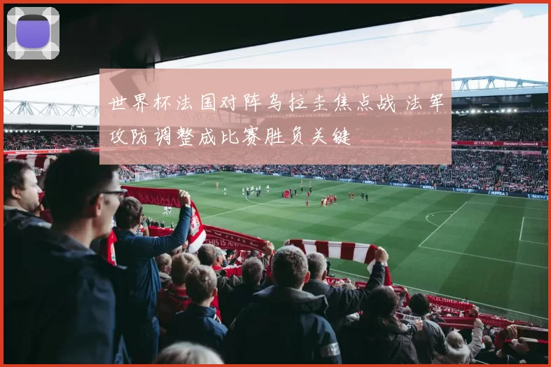 世界杯法国对阵乌拉圭焦点战 法军攻防调整成比赛胜负关键