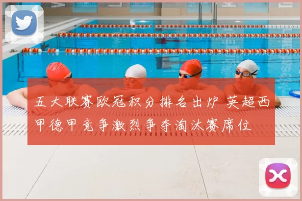 五大联赛欧冠积分排名出炉 英超西甲德甲竞争激烈争夺淘汰赛席位