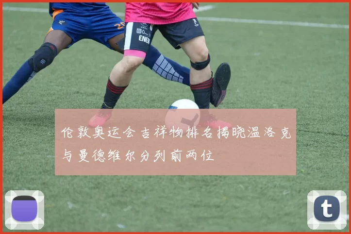 伦敦奥运会吉祥物排名揭晓温洛克与曼德维尔分列前两位