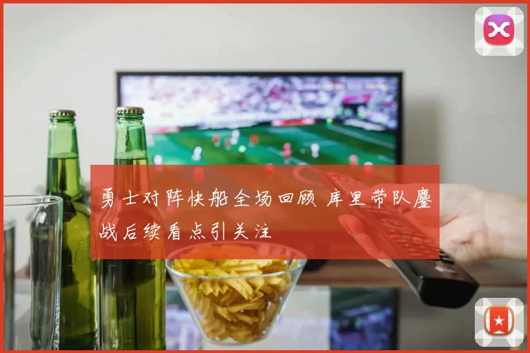 勇士对阵快船全场回顾 库里带队鏖战后续看点引关注