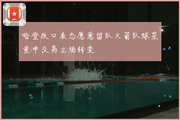 哈登改口表态愿意留队火箭队球星重申交易立场转变