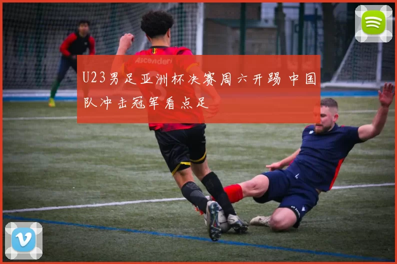 U23男足亚洲杯决赛周六开踢 中国队冲击冠军看点足