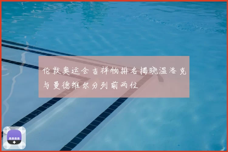伦敦奥运会吉祥物排名揭晓温洛克与曼德维尔分列前两位