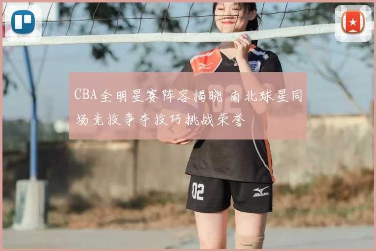 CBA全明星赛阵容揭晓 南北球星同场竞技争夺技巧挑战荣誉