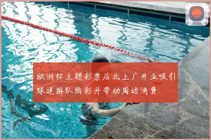 欧洲杯主题彩票店北上广开业吸引球迷排队购彩并带动周边消费