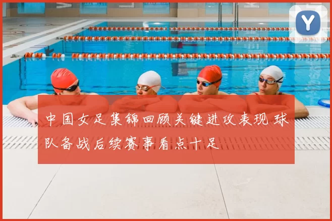 中国女足集锦回顾关键进攻表现 球队备战后续赛事看点十足