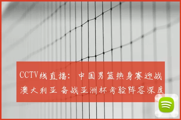 CCTV线直播：中国男篮热身赛迎战澳大利亚 备战亚洲杯考验阵容深度