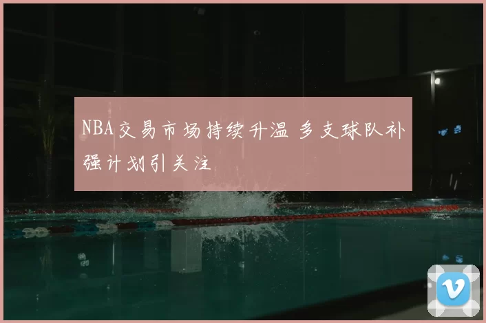 NBA交易市场持续升温 多支球队补强计划引关注