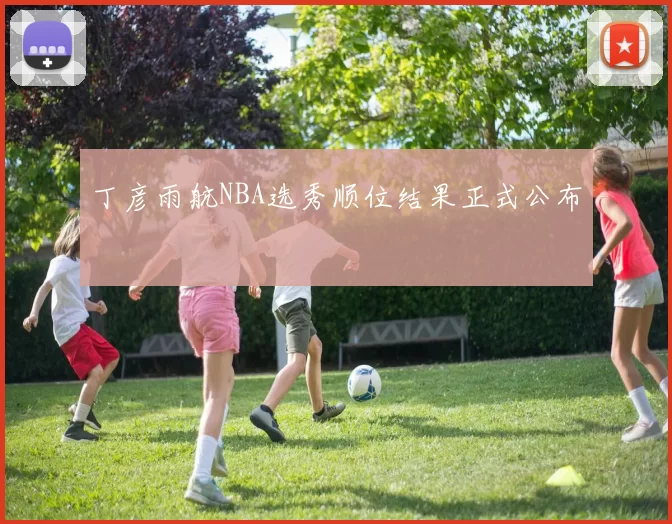 丁彦雨航NBA选秀顺位结果正式公布