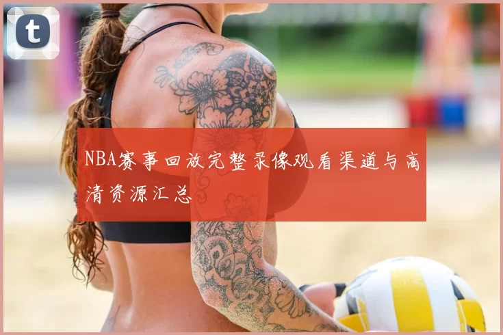 NBA赛事回放完整录像观看渠道与高清资源汇总