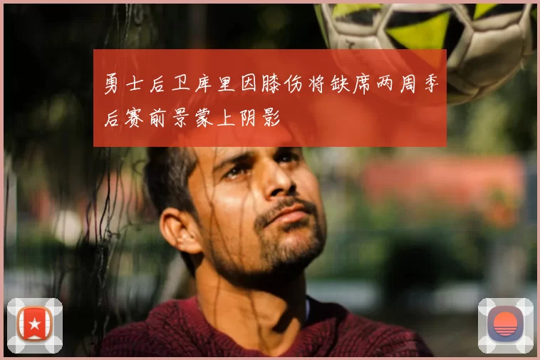 勇士后卫库里因膝伤将缺席两周季后赛前景蒙上阴影