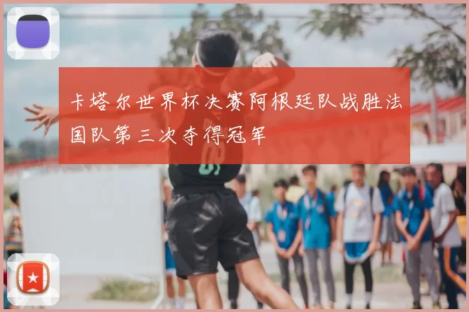 卡塔尔世界杯决赛阿根廷队战胜法国队第三次夺得冠军