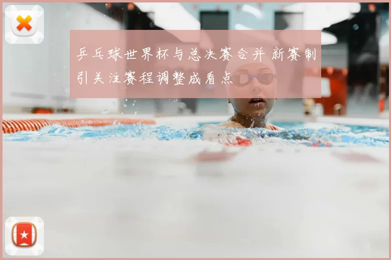 乒乓球世界杯与总决赛合并 新赛制引关注赛程调整成看点