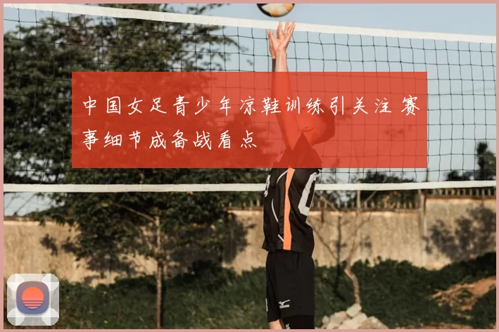 中国女足青少年凉鞋训练引关注 赛事细节成备战看点