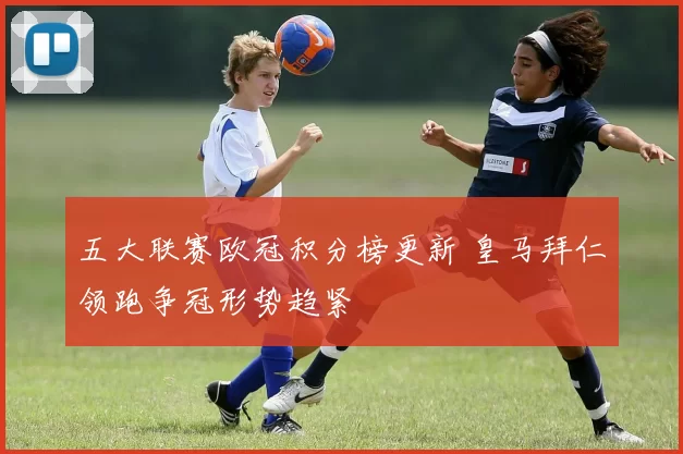 五大联赛欧冠积分榜更新 皇马拜仁领跑争冠形势趋紧