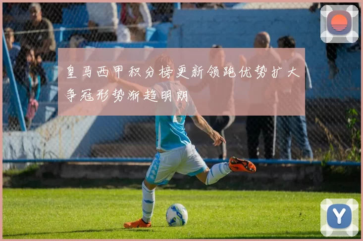 皇马西甲积分榜更新领跑优势扩大争冠形势渐趋明朗