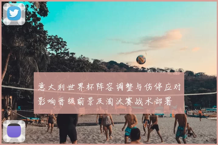意大利世界杯阵容调整与伤停应对影响晋级前景及淘汰赛战术部署