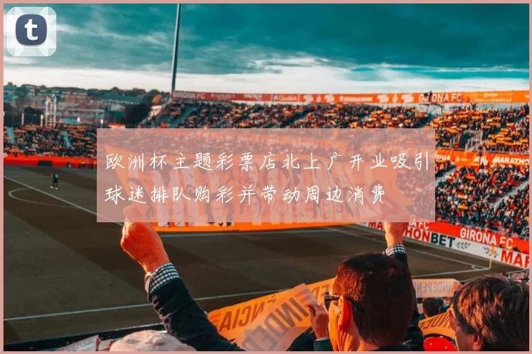 欧洲杯主题彩票店北上广开业吸引球迷排队购彩并带动周边消费