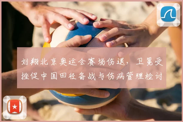 刘翔北京奥运会赛场伤退，卫冕受挫促中国田径备战与伤病管理检讨