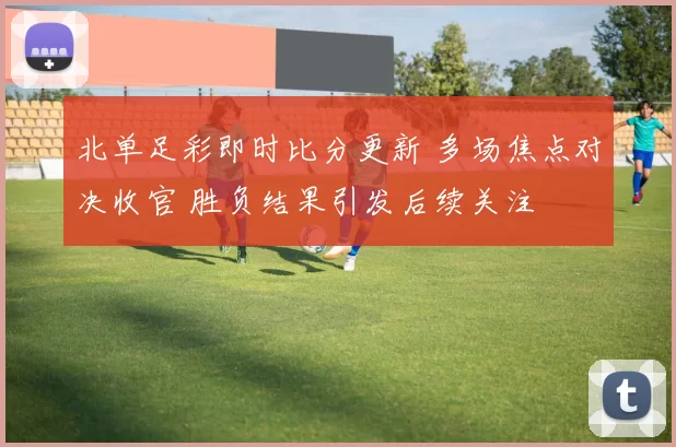 北单足彩即时比分更新 多场焦点对决收官 胜负结果引发后续关注