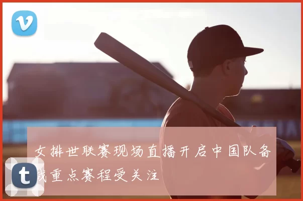 女排世联赛现场直播开启中国队备战重点赛程受关注
