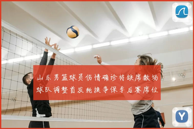 山东男篮球员伤情确诊将缺席数场球队调整首发轮换争保季后赛席位