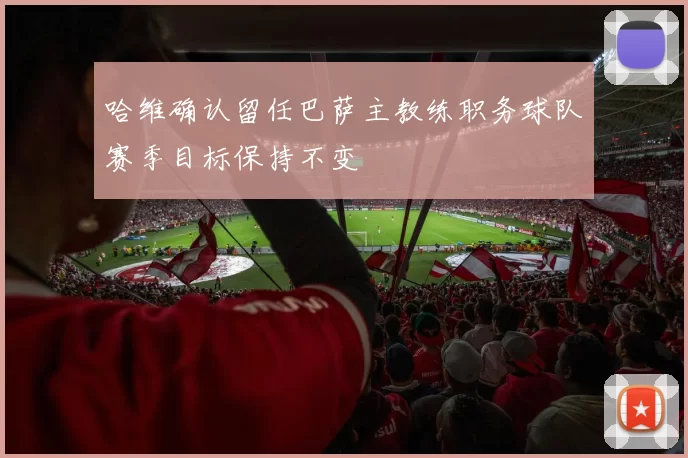哈维确认留任巴萨主教练职务球队赛季目标保持不变