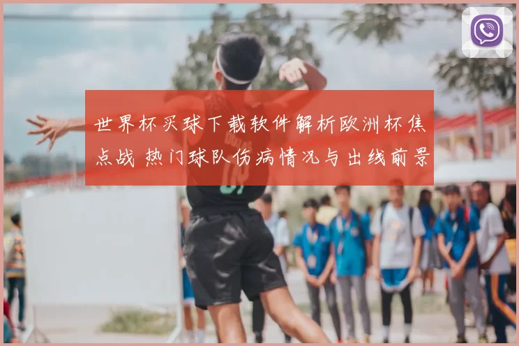 世界杯买球下载软件解析欧洲杯焦点战 热门球队伤病情况与出线前景