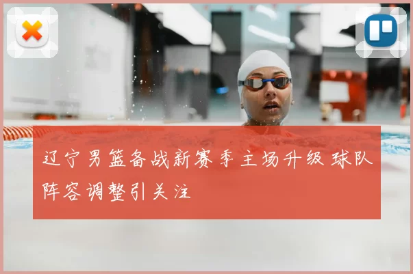 辽宁男篮备战新赛季主场升级 球队阵容调整引关注