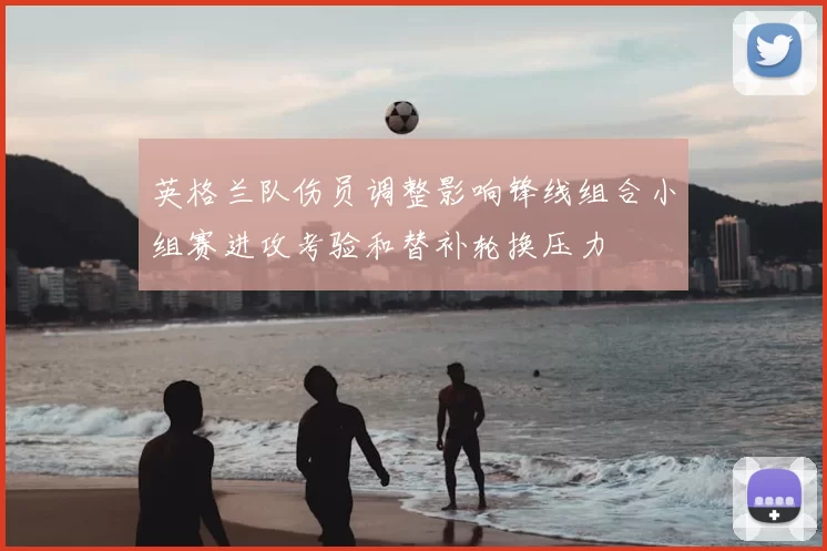 英格兰队伤员调整影响锋线组合小组赛进攻考验和替补轮换压力