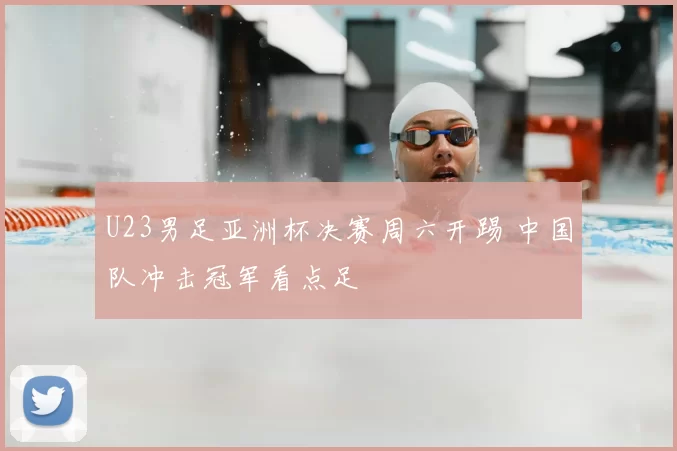 U23男足亚洲杯决赛周六开踢 中国队冲击冠军看点足