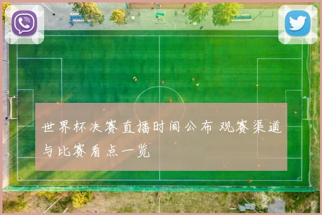 世界杯决赛直播时间公布 观赛渠道与比赛看点一览