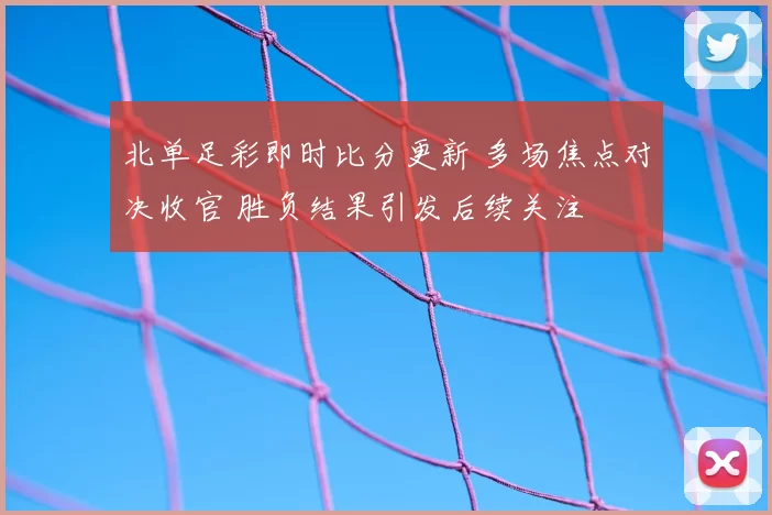 北单足彩即时比分更新 多场焦点对决收官 胜负结果引发后续关注