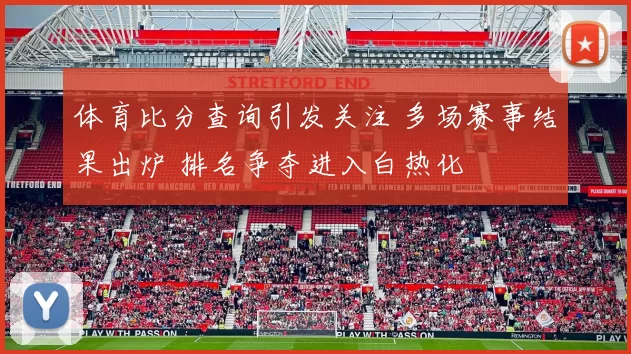 体育比分查询引发关注 多场赛事结果出炉 排名争夺进入白热化