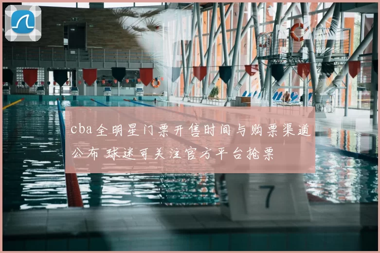 cba全明星门票开售时间与购票渠道公布 球迷可关注官方平台抢票