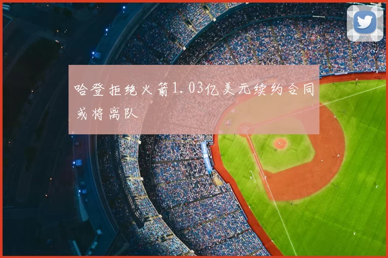 哈登拒绝火箭1.03亿美元续约合同或将离队