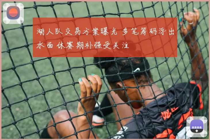 湖人队交易方案曝光 多笔筹码浮出水面 休赛期补强受关注
