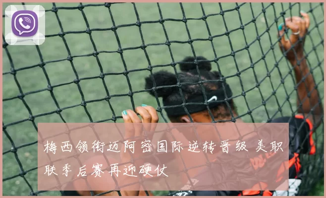梅西领衔迈阿密国际逆转晋级 美职联季后赛再迎硬仗