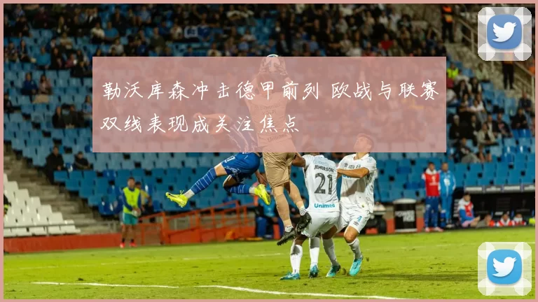 勒沃库森冲击德甲前列 欧战与联赛双线表现成关注焦点