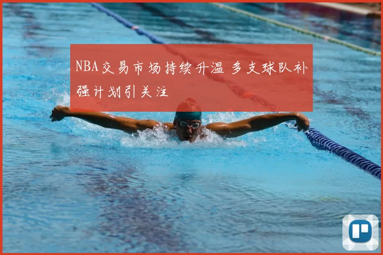 NBA交易市场持续升温 多支球队补强计划引关注