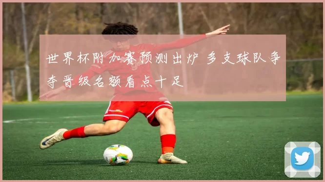 世界杯附加赛预测出炉 多支球队争夺晋级名额看点十足