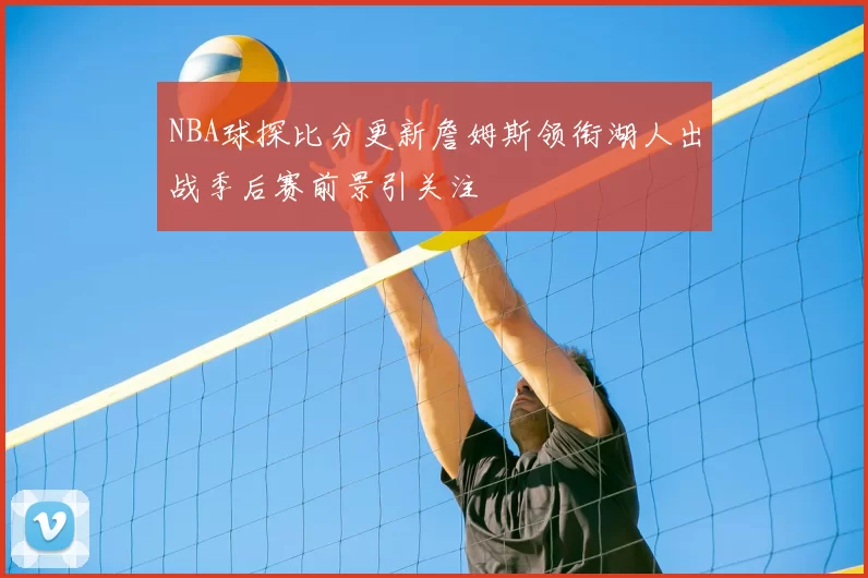 NBA球探比分更新詹姆斯领衔湖人出战季后赛前景引关注