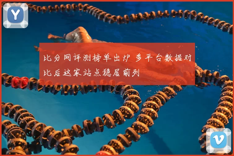 比分网评测榜单出炉 多平台数据对比后这家站点稳居前列