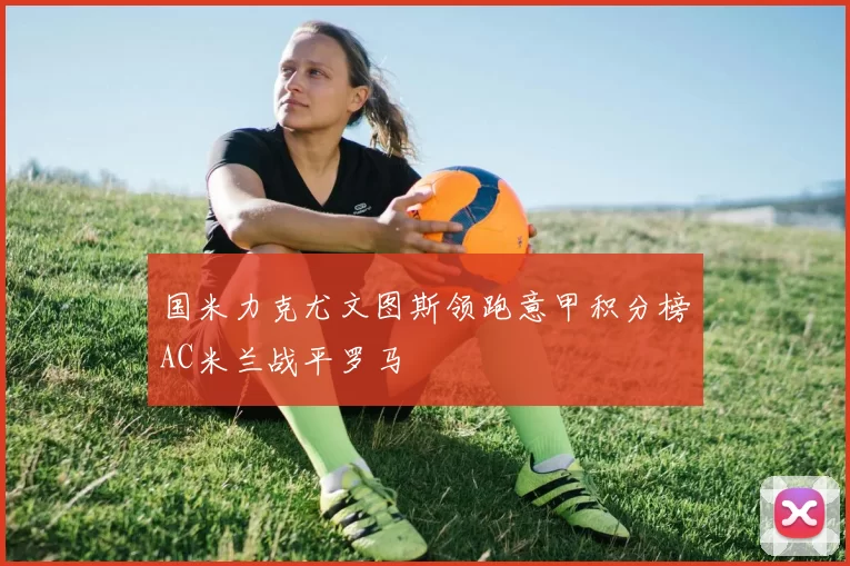 国米力克尤文图斯领跑意甲积分榜AC米兰战平罗马