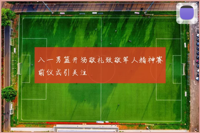 八一男篮开场敬礼致敬军人精神赛前仪式引关注