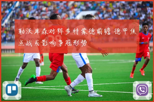 勒沃库森对阵多特蒙德前瞻 德甲焦点战或影响争冠形势