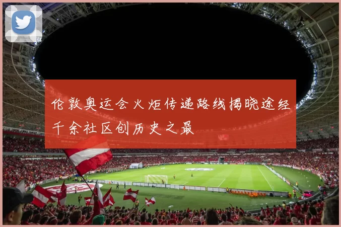 伦敦奥运会火炬传递路线揭晓途经千余社区创历史之最