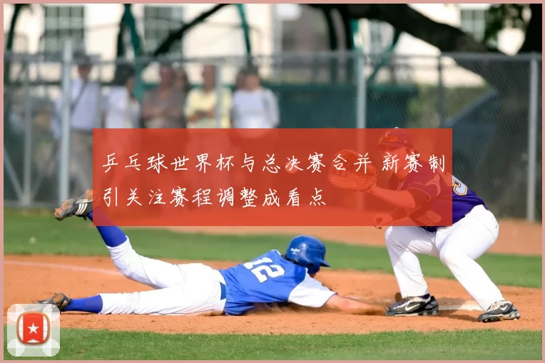 乒乓球世界杯与总决赛合并 新赛制引关注赛程调整成看点