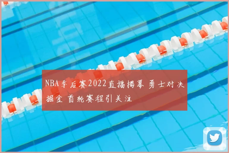 NBA季后赛2022直播揭幕 勇士对决掘金 首轮赛程引关注